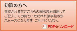 初診の方へ 来院される前にこちらの問診票を印刷を印刷してご記入してお持ちいただければ手続きがスムーズになります。ご利用ください。 PDFダウンロード